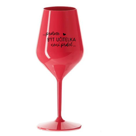 ...PROTOŽE BÝT UČITELKA NENÍ PRDEL... - červená nerozbitná sklenice na víno 470 ml